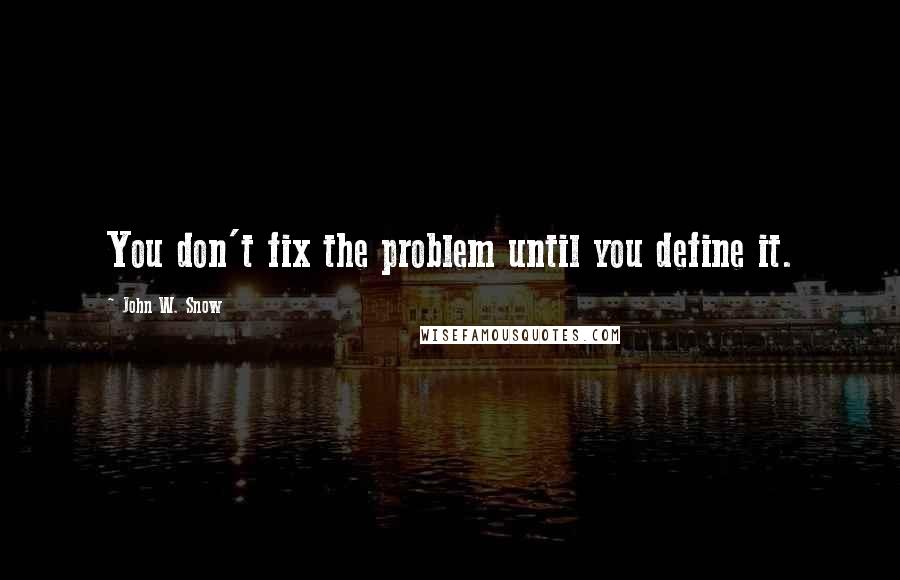 John W. Snow Quotes: You don't fix the problem until you define it.