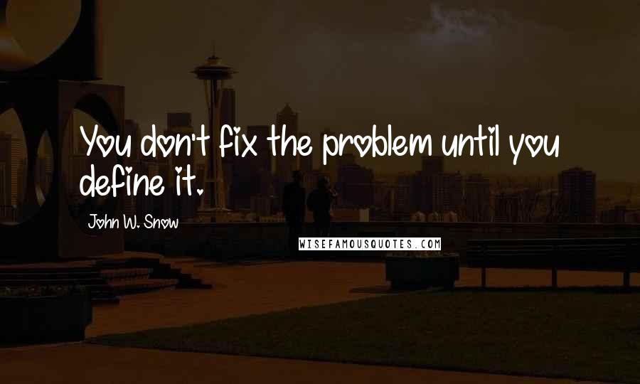 John W. Snow Quotes: You don't fix the problem until you define it.