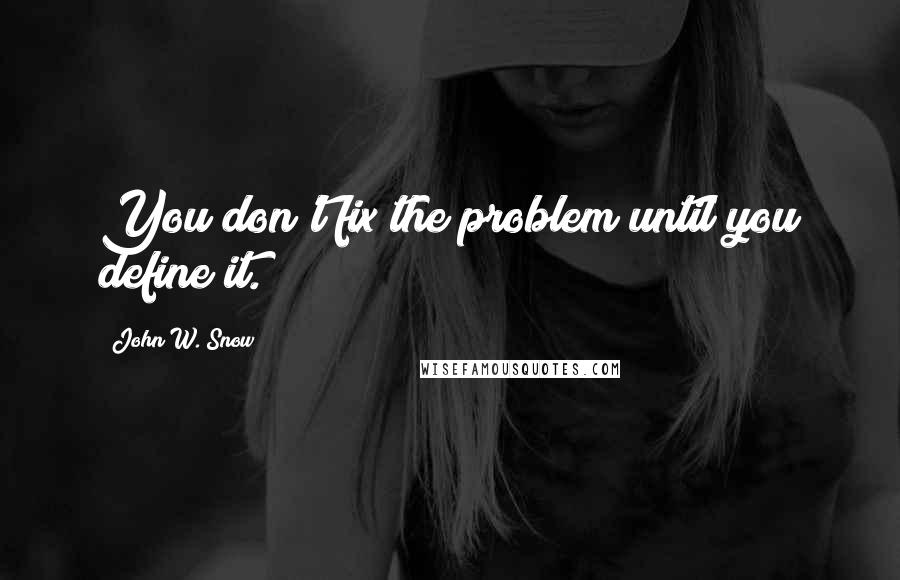 John W. Snow Quotes: You don't fix the problem until you define it.