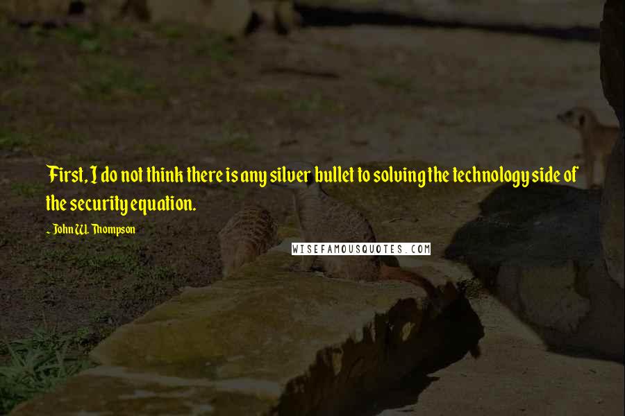 John W. Thompson Quotes: First, I do not think there is any silver bullet to solving the technology side of the security equation.