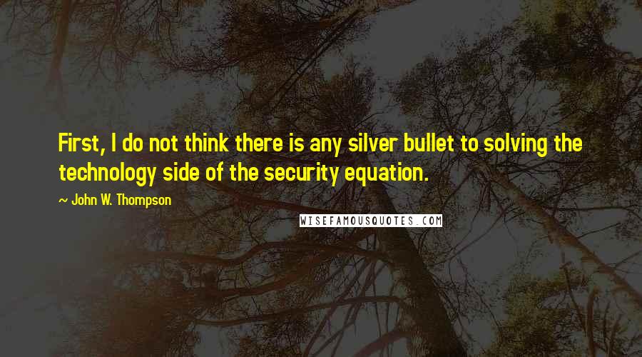 John W. Thompson Quotes: First, I do not think there is any silver bullet to solving the technology side of the security equation.