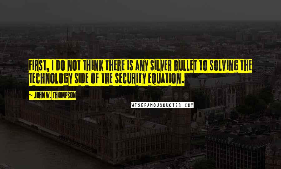 John W. Thompson Quotes: First, I do not think there is any silver bullet to solving the technology side of the security equation.