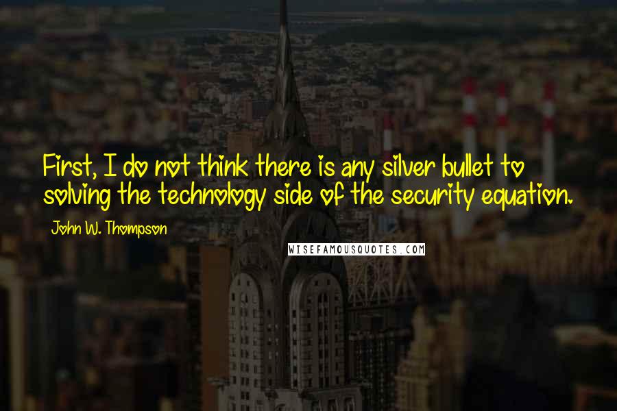 John W. Thompson Quotes: First, I do not think there is any silver bullet to solving the technology side of the security equation.