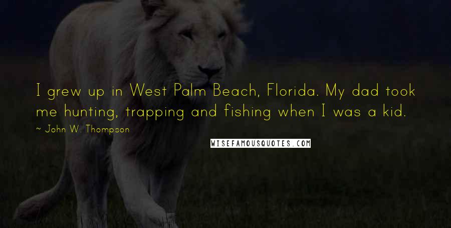 John W. Thompson Quotes: I grew up in West Palm Beach, Florida. My dad took me hunting, trapping and fishing when I was a kid.