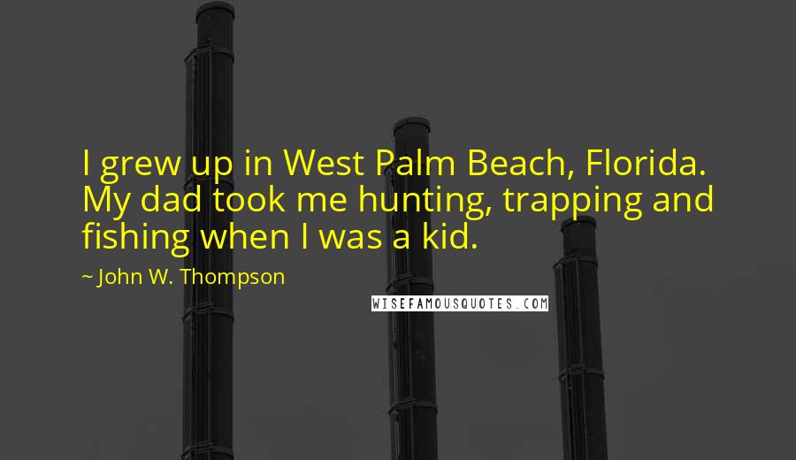 John W. Thompson Quotes: I grew up in West Palm Beach, Florida. My dad took me hunting, trapping and fishing when I was a kid.