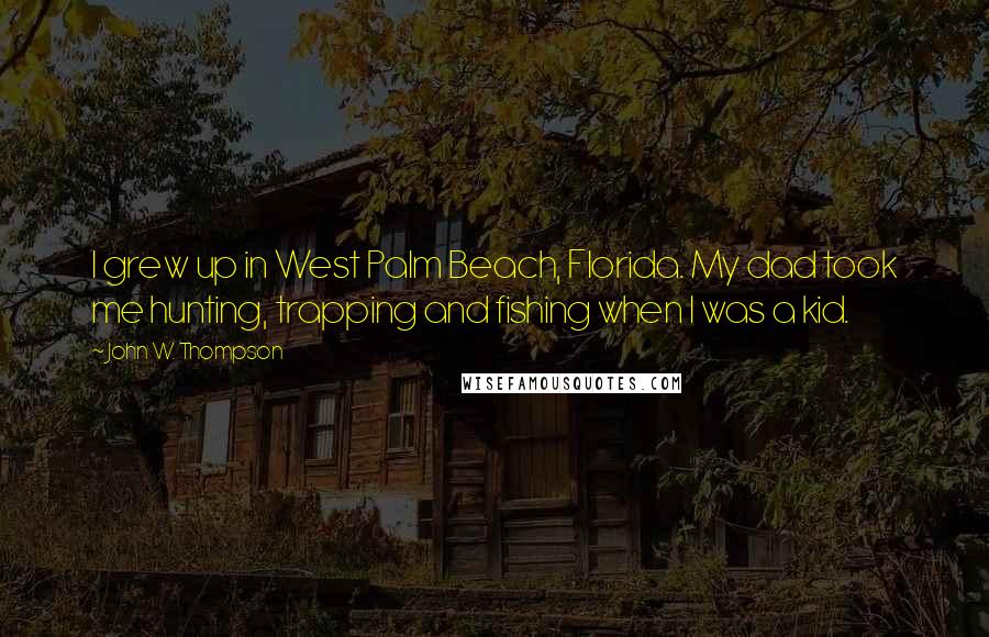 John W. Thompson Quotes: I grew up in West Palm Beach, Florida. My dad took me hunting, trapping and fishing when I was a kid.