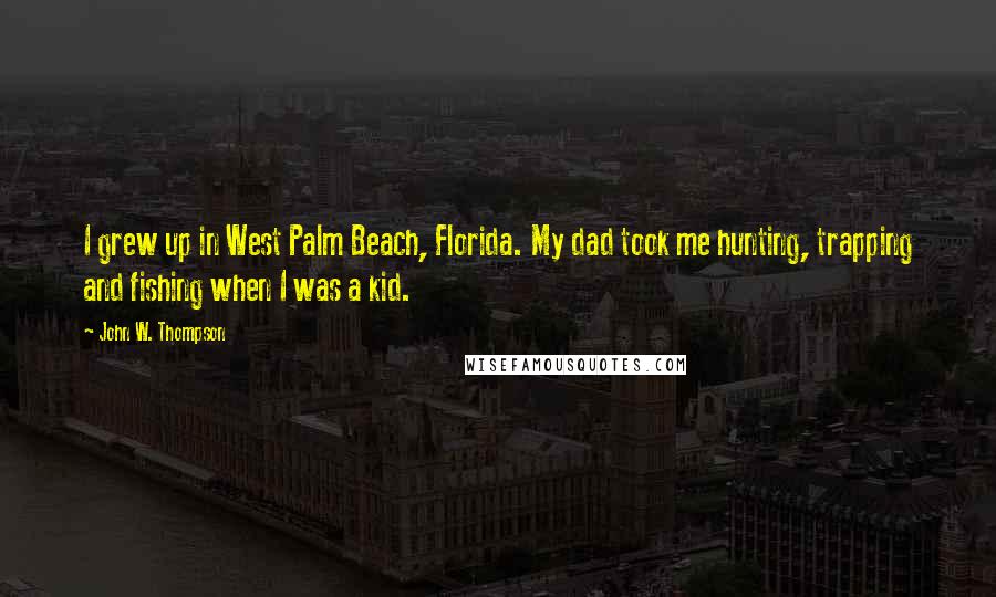 John W. Thompson Quotes: I grew up in West Palm Beach, Florida. My dad took me hunting, trapping and fishing when I was a kid.