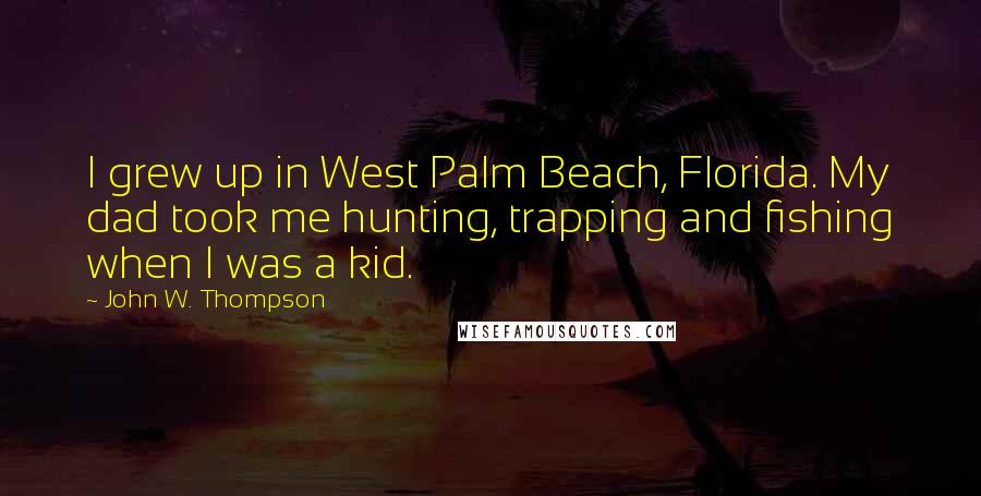 John W. Thompson Quotes: I grew up in West Palm Beach, Florida. My dad took me hunting, trapping and fishing when I was a kid.