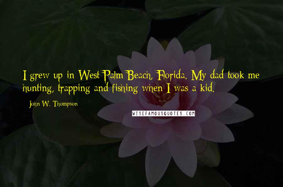 John W. Thompson Quotes: I grew up in West Palm Beach, Florida. My dad took me hunting, trapping and fishing when I was a kid.