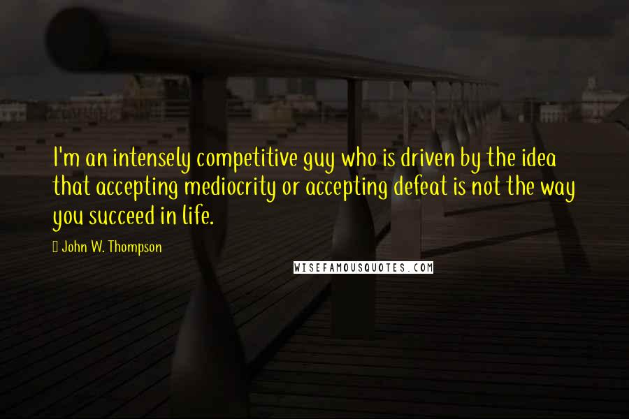 John W. Thompson Quotes: I'm an intensely competitive guy who is driven by the idea that accepting mediocrity or accepting defeat is not the way you succeed in life.