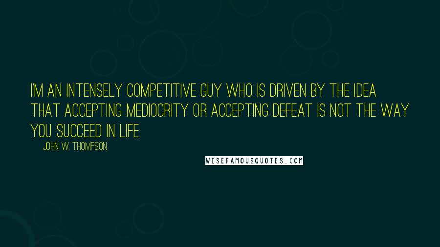 John W. Thompson Quotes: I'm an intensely competitive guy who is driven by the idea that accepting mediocrity or accepting defeat is not the way you succeed in life.