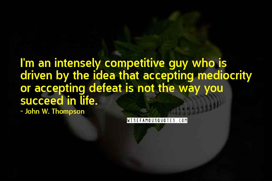 John W. Thompson Quotes: I'm an intensely competitive guy who is driven by the idea that accepting mediocrity or accepting defeat is not the way you succeed in life.