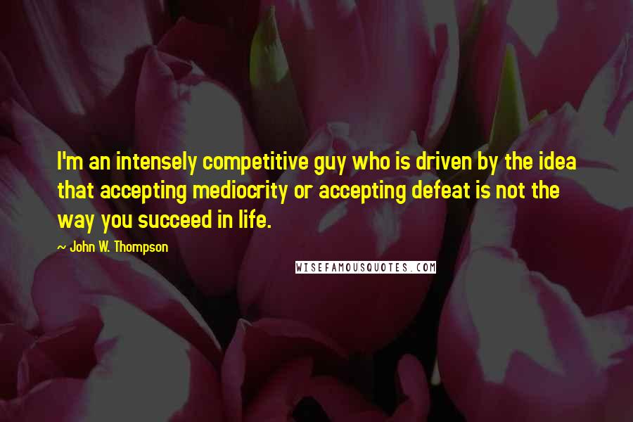 John W. Thompson Quotes: I'm an intensely competitive guy who is driven by the idea that accepting mediocrity or accepting defeat is not the way you succeed in life.