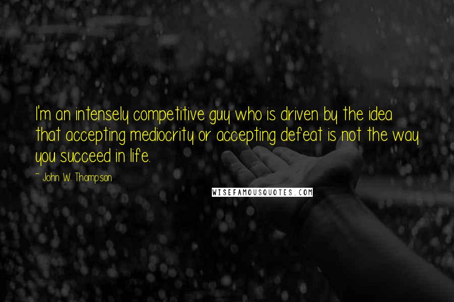 John W. Thompson Quotes: I'm an intensely competitive guy who is driven by the idea that accepting mediocrity or accepting defeat is not the way you succeed in life.