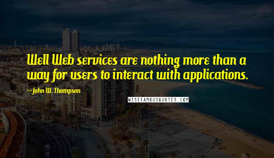 John W. Thompson Quotes: Well Web services are nothing more than a way for users to interact with applications.