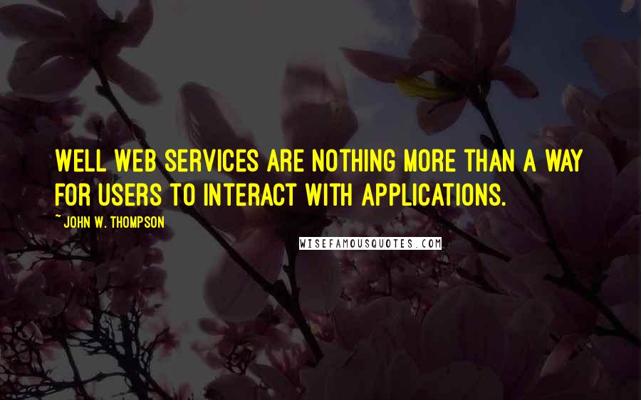 John W. Thompson Quotes: Well Web services are nothing more than a way for users to interact with applications.