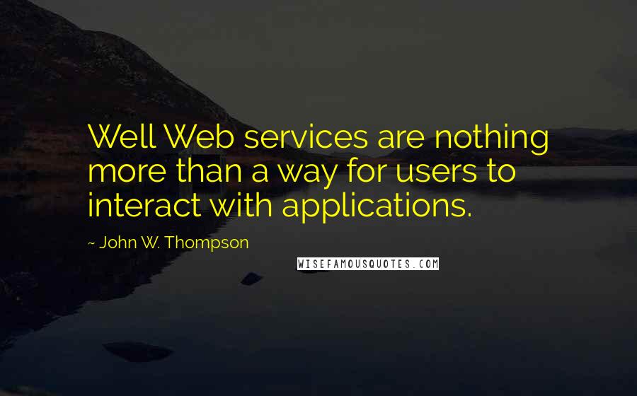 John W. Thompson Quotes: Well Web services are nothing more than a way for users to interact with applications.