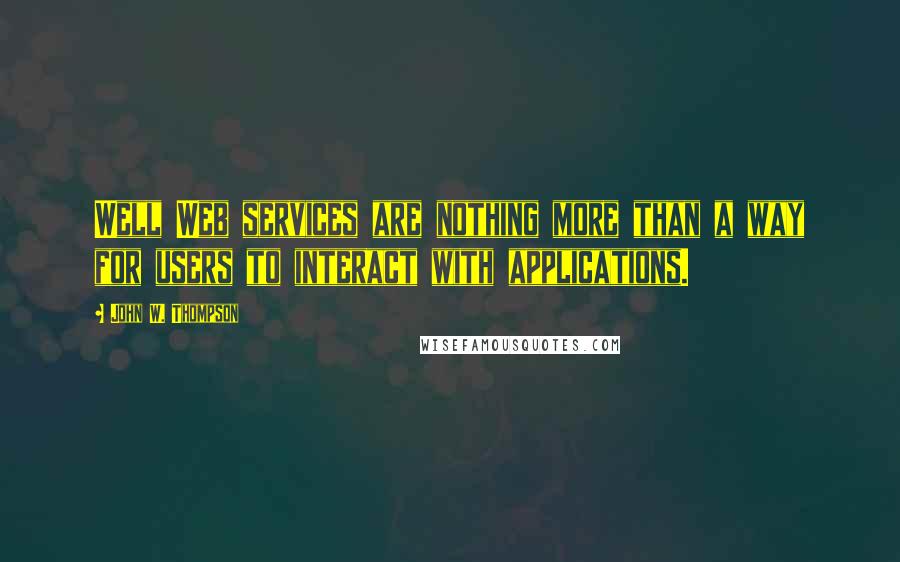 John W. Thompson Quotes: Well Web services are nothing more than a way for users to interact with applications.