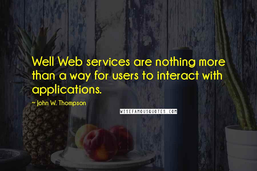 John W. Thompson Quotes: Well Web services are nothing more than a way for users to interact with applications.