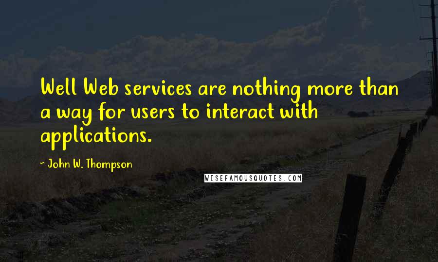 John W. Thompson Quotes: Well Web services are nothing more than a way for users to interact with applications.