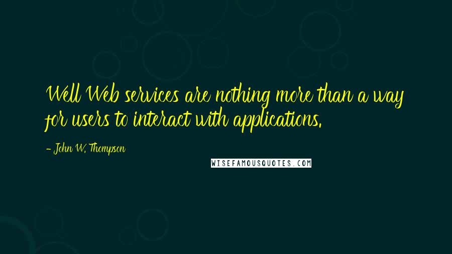 John W. Thompson Quotes: Well Web services are nothing more than a way for users to interact with applications.