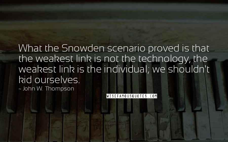 John W. Thompson Quotes: What the Snowden scenario proved is that the weakest link is not the technology, the weakest link is the individual; we shouldn't kid ourselves.