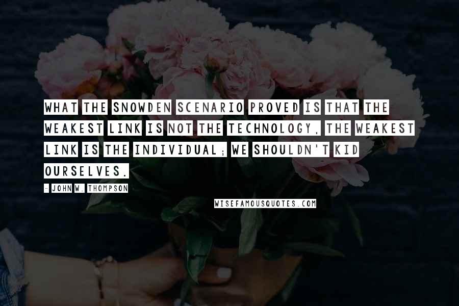John W. Thompson Quotes: What the Snowden scenario proved is that the weakest link is not the technology, the weakest link is the individual; we shouldn't kid ourselves.