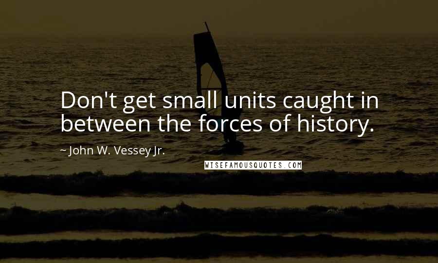 John W. Vessey Jr. Quotes: Don't get small units caught in between the forces of history.