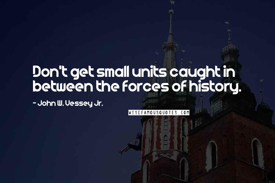 John W. Vessey Jr. Quotes: Don't get small units caught in between the forces of history.
