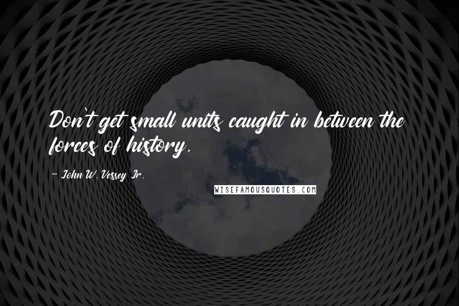 John W. Vessey Jr. Quotes: Don't get small units caught in between the forces of history.