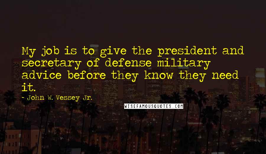 John W. Vessey Jr. Quotes: My job is to give the president and secretary of defense military advice before they know they need it.