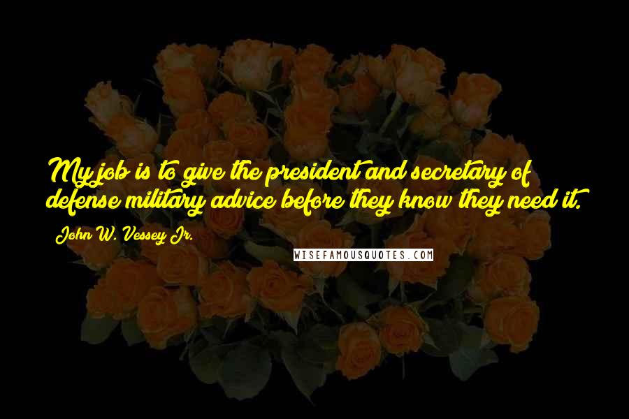 John W. Vessey Jr. Quotes: My job is to give the president and secretary of defense military advice before they know they need it.