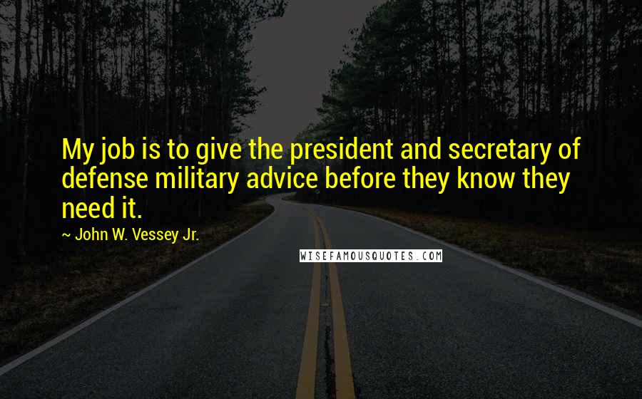 John W. Vessey Jr. Quotes: My job is to give the president and secretary of defense military advice before they know they need it.