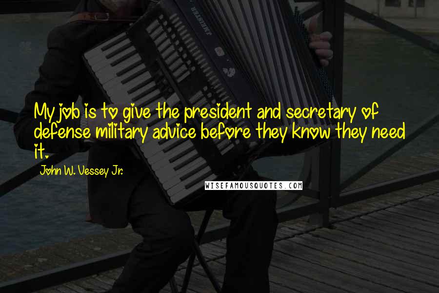 John W. Vessey Jr. Quotes: My job is to give the president and secretary of defense military advice before they know they need it.