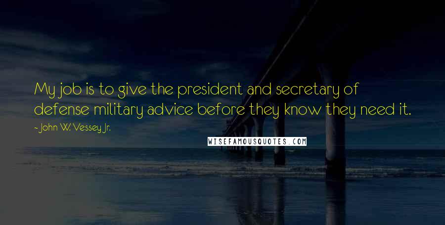 John W. Vessey Jr. Quotes: My job is to give the president and secretary of defense military advice before they know they need it.