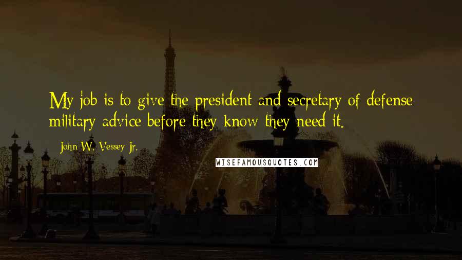 John W. Vessey Jr. Quotes: My job is to give the president and secretary of defense military advice before they know they need it.