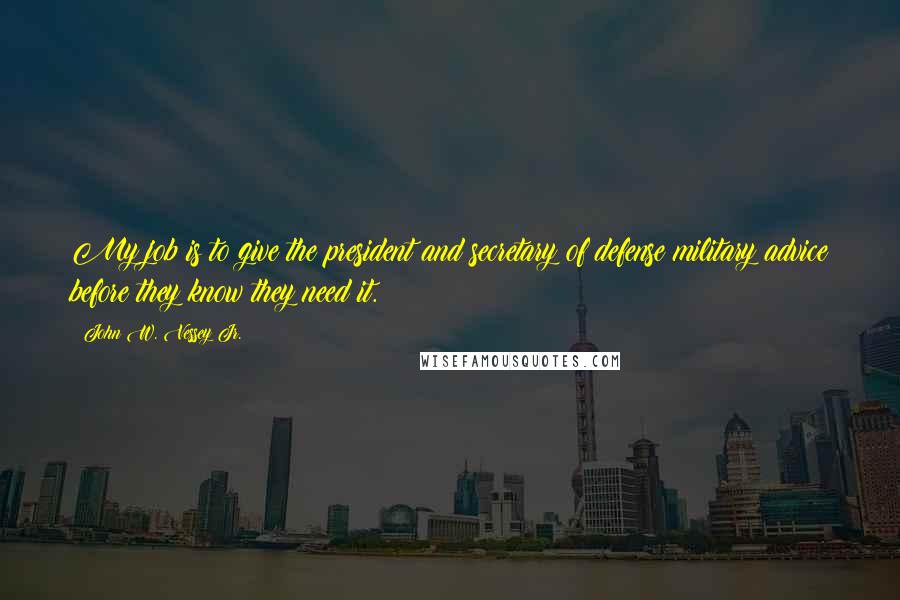 John W. Vessey Jr. Quotes: My job is to give the president and secretary of defense military advice before they know they need it.
