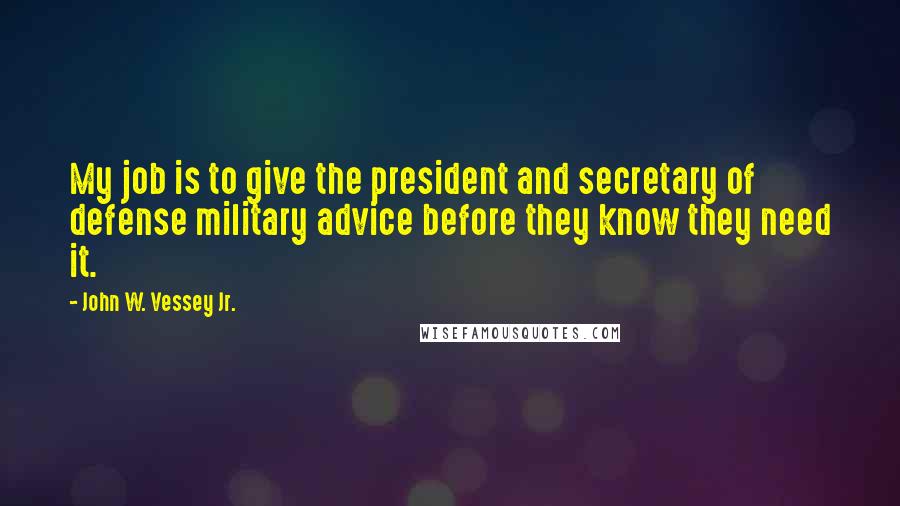 John W. Vessey Jr. Quotes: My job is to give the president and secretary of defense military advice before they know they need it.