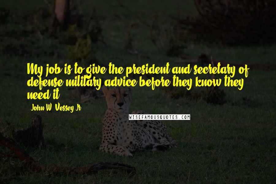 John W. Vessey Jr. Quotes: My job is to give the president and secretary of defense military advice before they know they need it.