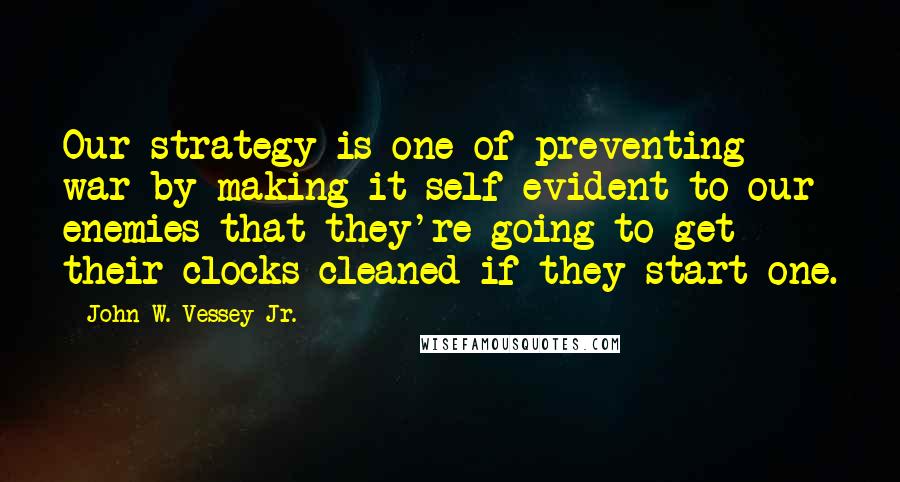 John W. Vessey Jr. Quotes: Our strategy is one of preventing war by making it self-evident to our enemies that they're going to get their clocks cleaned if they start one.