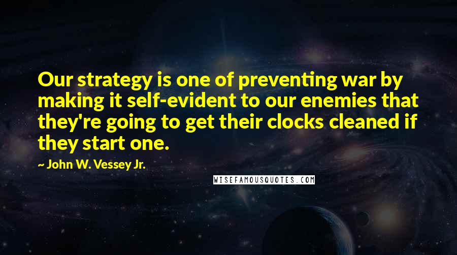 John W. Vessey Jr. Quotes: Our strategy is one of preventing war by making it self-evident to our enemies that they're going to get their clocks cleaned if they start one.