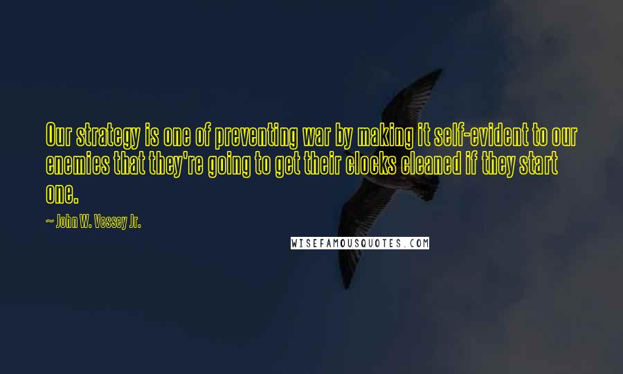 John W. Vessey Jr. Quotes: Our strategy is one of preventing war by making it self-evident to our enemies that they're going to get their clocks cleaned if they start one.