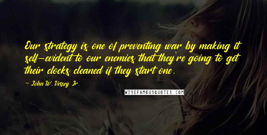 John W. Vessey Jr. Quotes: Our strategy is one of preventing war by making it self-evident to our enemies that they're going to get their clocks cleaned if they start one.