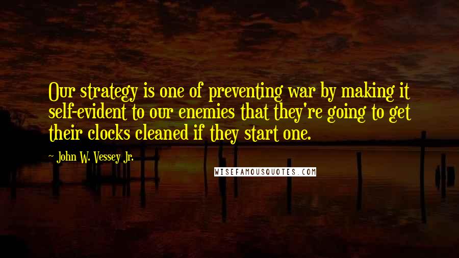 John W. Vessey Jr. Quotes: Our strategy is one of preventing war by making it self-evident to our enemies that they're going to get their clocks cleaned if they start one.