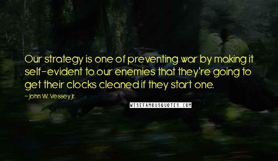 John W. Vessey Jr. Quotes: Our strategy is one of preventing war by making it self-evident to our enemies that they're going to get their clocks cleaned if they start one.