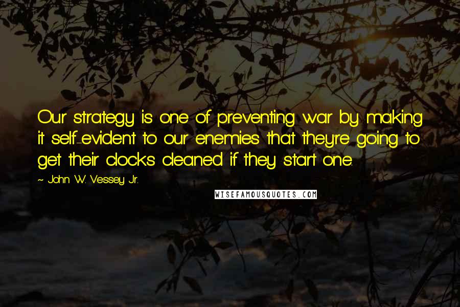 John W. Vessey Jr. Quotes: Our strategy is one of preventing war by making it self-evident to our enemies that they're going to get their clocks cleaned if they start one.