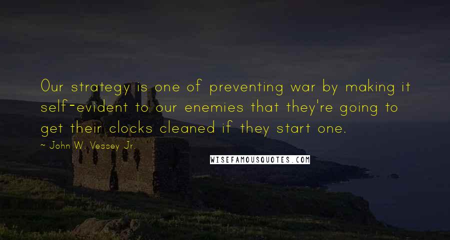 John W. Vessey Jr. Quotes: Our strategy is one of preventing war by making it self-evident to our enemies that they're going to get their clocks cleaned if they start one.