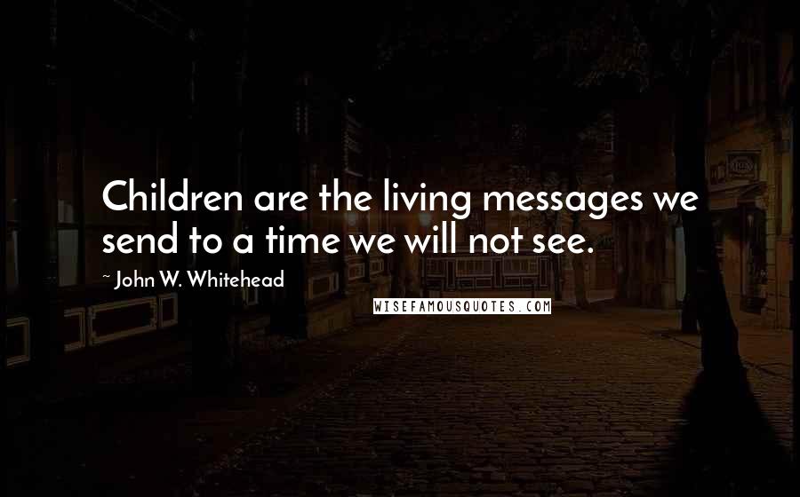 John W. Whitehead Quotes: Children are the living messages we send to a time we will not see.