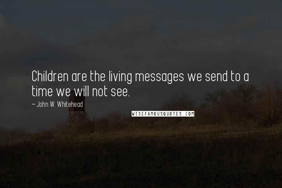 John W. Whitehead Quotes: Children are the living messages we send to a time we will not see.
