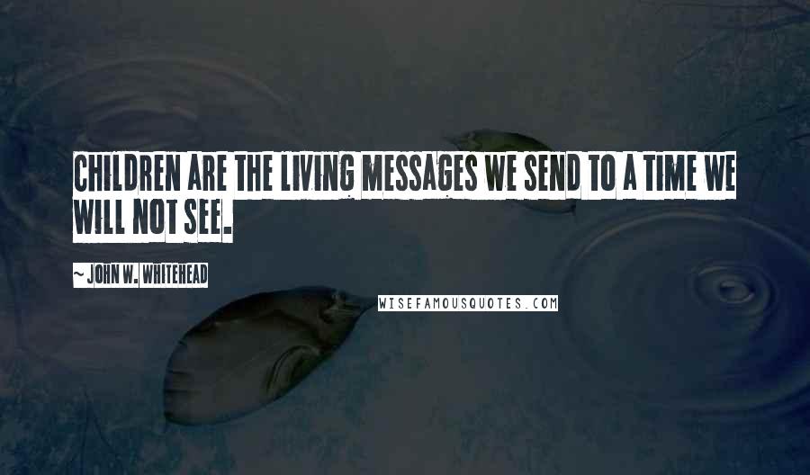John W. Whitehead Quotes: Children are the living messages we send to a time we will not see.